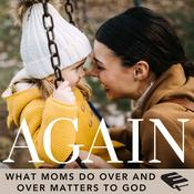 Podcast The Again Podcast on Biblical Motherhood: Encouragement In the Repetition of Parenting For Busy, Overwhelmed Christian Moms