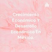 Podcast Crecimiento Económico Y Desarrollo Económico En México.