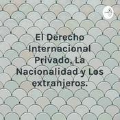 Podcast El Derecho Internacional Privado, La Nacionalidad y Los extranjeros.