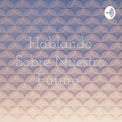 Podcast Hablando Sobre Nuestro Futuro