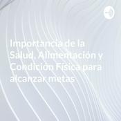 Podcast Importancia de la Salud, Alimentación y Condición Física para alcanzar metas