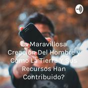 Podcast La Maravillosa Creación Del Hombre y ¿Cómo La Tierra Y Sus Recursos Han Contribuido?