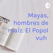Podcast Mayas, hombres de maíz. El Popol vuh
