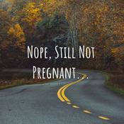 Podcast Nope, Still Not Pregnant...
