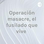 Podcast Operación masacre, el fusilado que vive