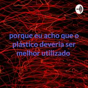 Podcast porque eu acho que o plástico deveria ser melhor utilizado