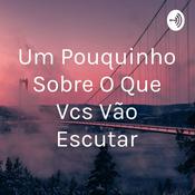 Podcast Um Pouquinho Sobre O Que Vcs Vão Escutar