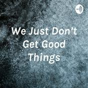 Podcast We Just Don’t Get Good Things