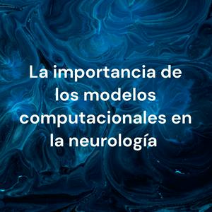 La importancia de los modelos computacionales en la neurología