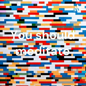 You should meditate